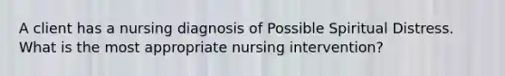 A client has a nursing diagnosis of Possible Spiritual Distress. What is the most appropriate nursing intervention?