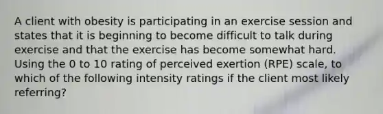 A client with obesity is participating in an exercise session and states that it is beginning to become difficult to talk during exercise and that the exercise has become somewhat hard. Using the 0 to 10 rating of perceived exertion (RPE) scale, to which of the following intensity ratings if the client most likely referring?