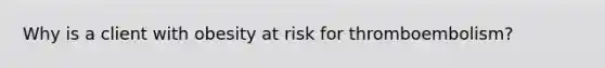 Why is a client with obesity at risk for thromboembolism?