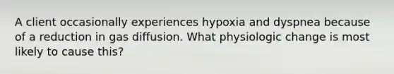 A client occasionally experiences hypoxia and dyspnea because of a reduction in gas diffusion. What physiologic change is most likely to cause this?