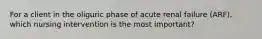 For a client in the oliguric phase of acute renal failure (ARF), which nursing intervention is the most important?