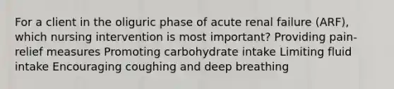 For a client in the oliguric phase of acute renal failure (ARF), which nursing intervention is most important? Providing pain-relief measures Promoting carbohydrate intake Limiting fluid intake Encouraging coughing and deep breathing