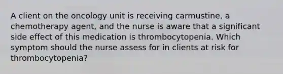 A client on the oncology unit is receiving carmustine, a chemotherapy agent, and the nurse is aware that a significant side effect of this medication is thrombocytopenia. Which symptom should the nurse assess for in clients at risk for thrombocytopenia?