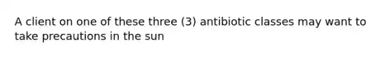 A client on one of these three (3) antibiotic classes may want to take precautions in the sun