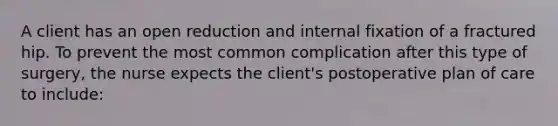 A client has an open reduction and internal fixation of a fractured hip. To prevent the most common complication after this type of surgery, the nurse expects the client's postoperative plan of care to include: