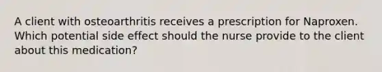 A client with osteoarthritis receives a prescription for Naproxen. Which potential side effect should the nurse provide to the client about this medication?