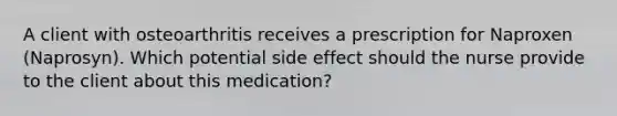 A client with osteoarthritis receives a prescription for Naproxen (Naprosyn). Which potential side effect should the nurse provide to the client about this medication?