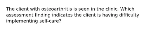 The client with osteoarthritis is seen in the clinic. Which assessment finding indicates the client is having difficulty implementing self-care?