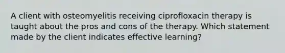 A client with osteomyelitis receiving ciprofloxacin therapy is taught about the pros and cons of the therapy. Which statement made by the client indicates effective learning?