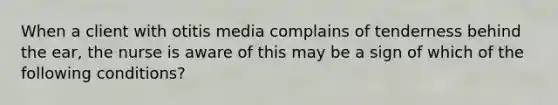 When a client with otitis media complains of tenderness behind the ear, the nurse is aware of this may be a sign of which of the following conditions?