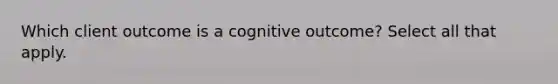 Which client outcome is a cognitive outcome? Select all that apply.