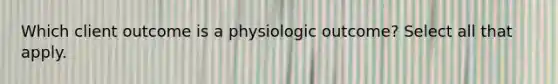 Which client outcome is a physiologic outcome? Select all that apply.