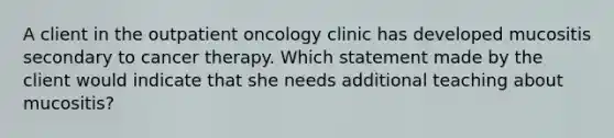 A client in the outpatient oncology clinic has developed mucositis secondary to cancer therapy. Which statement made by the client would indicate that she needs additional teaching about mucositis?