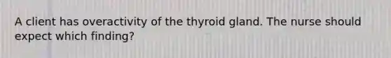 A client has overactivity of the thyroid gland. The nurse should expect which finding?