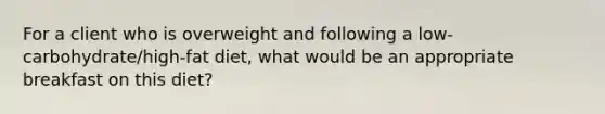 For a client who is overweight and following a low-carbohydrate/high-fat diet, what would be an appropriate breakfast on this diet?