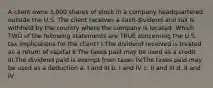 A client owns 3,000 shares of stock in a company headquartered outside the U.S. The client receives a cash dividend and tax is withheld by the country where the company is located. Which TWO of the following statements are TRUE concerning the U.S. tax implications for the client? I.The dividend received is treated as a return of capital II.The taxes paid may be used as a credit III.The dividend paid is exempt from taxes IV.The taxes paid may be used as a deduction a. I and III b. I and IV c. II and III d. II and IV