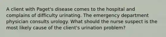 A client with Paget's disease comes to the hospital and complains of difficulty urinating. The emergency department physician consults urology. What should the nurse suspect is the most likely cause of the client's urination problem?