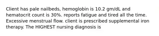 Client has pale nailbeds, hemoglobin is 10.2 gm/dL and hematocrit count is 30%. reports fatigue and tired all the time. Excessive menstrual flow. client is prescribed supplemental iron therapy. The HIGHEST nursing diagnosis is