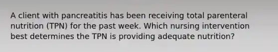 A client with pancreatitis has been receiving total parenteral nutrition (TPN) for the past week. Which nursing intervention best determines the TPN is providing adequate nutrition?