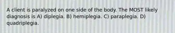 A client is paralyzed on one side of the body. The MOST likely diagnosis is A) diplegia. B) hemiplegia. C) paraplegia. D) quadriplegia.