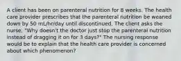 A client has been on parenteral nutrition for 8 weeks. The health care provider prescribes that the parenteral nutrition be weaned down by 50 mL/hr/day until discontinued. The client asks the nurse, "Why doesn't the doctor just stop the parenteral nutrition instead of dragging it on for 3 days?" The nursing response would be to explain that the health care provider is concerned about which phenomenon?