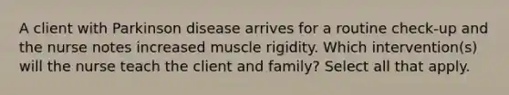 A client with Parkinson disease arrives for a routine check-up and the nurse notes increased muscle rigidity. Which intervention(s) will the nurse teach the client and family? Select all that apply.