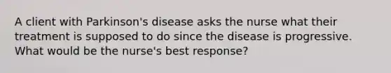 A client with Parkinson's disease asks the nurse what their treatment is supposed to do since the disease is progressive. What would be the nurse's best response?