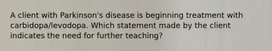 A client with Parkinson's disease is beginning treatment with carbidopa/levodopa. Which statement made by the client indicates the need for further teaching?