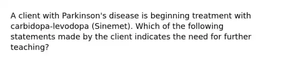 A client with Parkinson's disease is beginning treatment with carbidopa-levodopa (Sinemet). Which of the following statements made by the client indicates the need for further teaching?