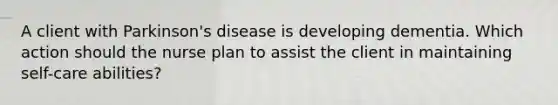 A client with Parkinson's disease is developing dementia. Which action should the nurse plan to assist the client in maintaining self-care abilities?