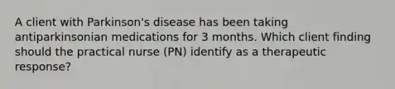 A client with Parkinson's disease has been taking antiparkinsonian medications for 3 months. Which client finding should the practical nurse (PN) identify as a therapeutic response?