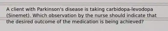 A client with Parkinson's disease is taking carbidopa-levodopa (Sinemet). Which observation by the nurse should indicate that the desired outcome of the medication is being achieved?