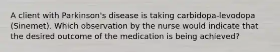 A client with Parkinson's disease is taking carbidopa-levodopa (Sinemet). Which observation by the nurse would indicate that the desired outcome of the medication is being achieved?