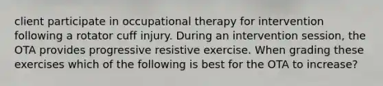 client participate in occupational therapy for intervention following a rotator cuff injury. During an intervention session, the OTA provides progressive resistive exercise. When grading these exercises which of the following is best for the OTA to increase?