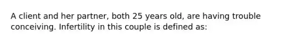 A client and her partner, both 25 years old, are having trouble conceiving. Infertility in this couple is defined as: