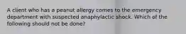 A client who has a peanut allergy comes to the emergency department with suspected anaphylactic shock. Which of the following should not be done?