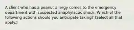 A client who has a peanut allergy comes to the emergency department with suspected anaphylactic shock. Which of the following actions should you anticipate taking? (Select all that apply.)