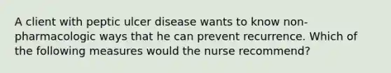 A client with peptic ulcer disease wants to know non-pharmacologic ways that he can prevent recurrence. Which of the following measures would the nurse recommend?