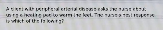 A client with peripheral arterial disease asks the nurse about using a heating pad to warm the feet. The nurse's best response is which of the following?