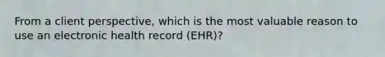 From a client perspective, which is the most valuable reason to use an electronic health record (EHR)?