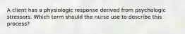 A client has a physiologic response derived from psychologic stressors. Which term should the nurse use to describe this process?