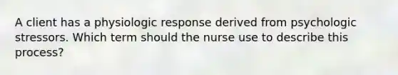 A client has a physiologic response derived from psychologic stressors. Which term should the nurse use to describe this process?