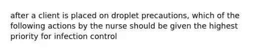 after a client is placed on droplet precautions, which of the following actions by the nurse should be given the highest priority for infection control