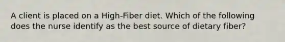 A client is placed on a High-Fiber diet. Which of the following does the nurse identify as the best source of dietary fiber?