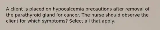 A client is placed on hypocalcemia precautions after removal of the parathyroid gland for cancer. The nurse should observe the client for which symptoms? Select all that apply.