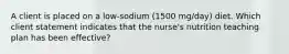 A client is placed on a low-sodium (1500 mg/day) diet. Which client statement indicates that the nurse's nutrition teaching plan has been effective?