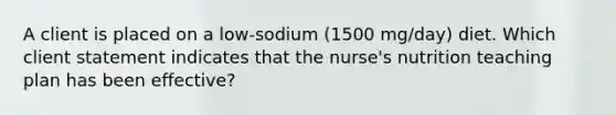 A client is placed on a low-sodium (1500 mg/day) diet. Which client statement indicates that the nurse's nutrition teaching plan has been effective?