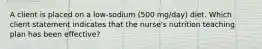 A client is placed on a low-sodium (500 mg/day) diet. Which client statement indicates that the nurse's nutrition teaching plan has been effective?