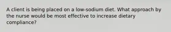 A client is being placed on a low-sodium diet. What approach by the nurse would be most effective to increase dietary compliance?