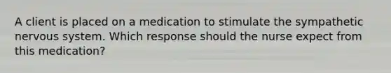 A client is placed on a medication to stimulate the sympathetic nervous system. Which response should the nurse expect from this medication?